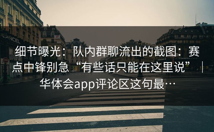 细节曝光：队内群聊流出的截图：赛点中锋别急“有些话只能在这里说”｜华体会app评论区这句最…