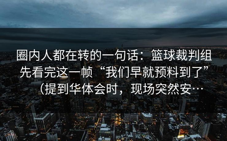 圈内人都在转的一句话：篮球裁判组先看完这一帧“我们早就预料到了”（提到华体会时，现场突然安…