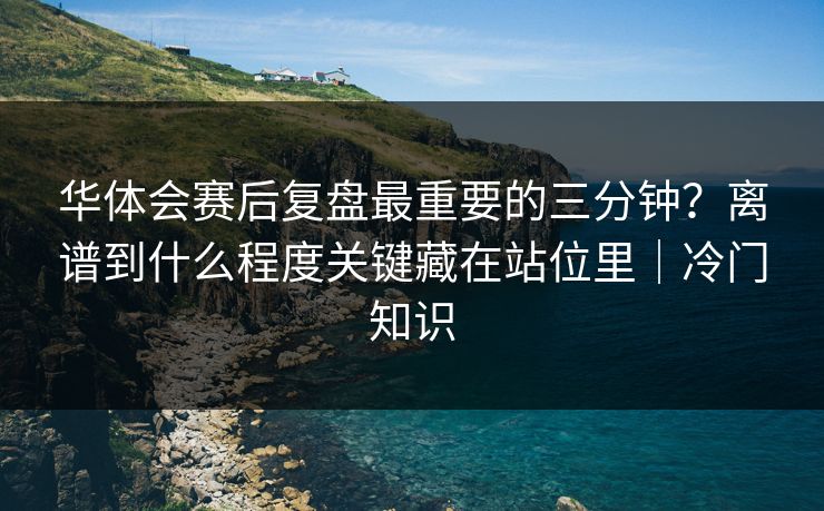 华体会赛后复盘最重要的三分钟？离谱到什么程度关键藏在站位里｜冷门知识