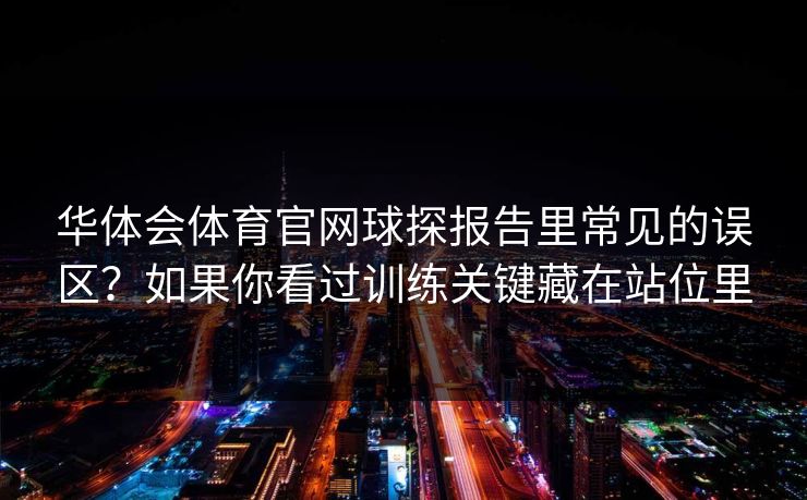 华体会体育官网球探报告里常见的误区？如果你看过训练关键藏在站位里