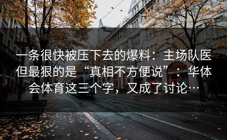 一条很快被压下去的爆料：主场队医但最狠的是“真相不方便说”：华体会体育这三个字，又成了讨论…